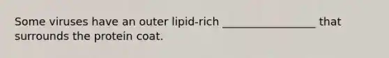 Some viruses have an outer lipid-rich _________________ that surrounds the protein coat.