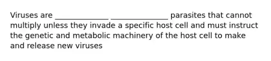 Viruses are ______________ _______________ parasites that cannot multiply unless they invade a specific host cell and must instruct the genetic and metabolic machinery of the host cell to make and release new viruses