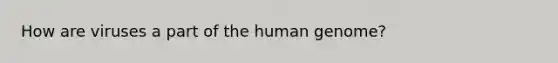 How are viruses a part of the human genome?