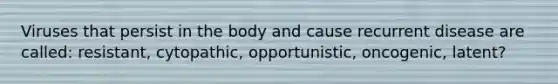 Viruses that persist in the body and cause recurrent disease are called: resistant, cytopathic, opportunistic, oncogenic, latent?