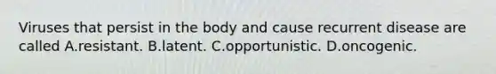 Viruses that persist in the body and cause recurrent disease are called A.resistant. B.latent. C.opportunistic. D.oncogenic.