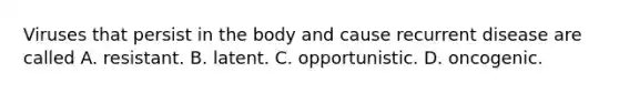 Viruses that persist in the body and cause recurrent disease are called A. resistant. B. latent. C. opportunistic. D. oncogenic.