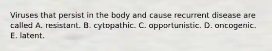 Viruses that persist in the body and cause recurrent disease are called A. resistant. B. cytopathic. C. opportunistic. D. oncogenic. E. latent.