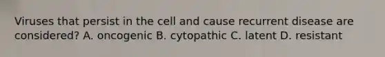 Viruses that persist in the cell and cause recurrent disease are considered? A. oncogenic B. cytopathic C. latent D. resistant