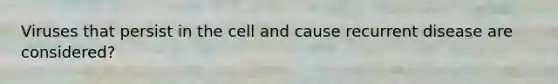 Viruses that persist in the cell and cause recurrent disease are considered?