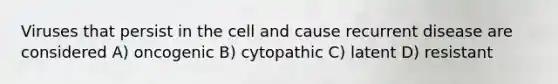 Viruses that persist in the cell and cause recurrent disease are considered A) oncogenic B) cytopathic C) latent D) resistant