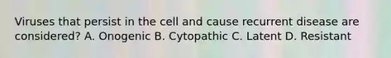 Viruses that persist in the cell and cause recurrent disease are considered? A. Onogenic B. Cytopathic C. Latent D. Resistant