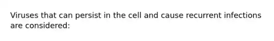 Viruses that can persist in the cell and cause recurrent infections are considered: