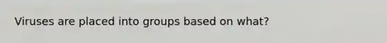 Viruses are placed into groups based on what?