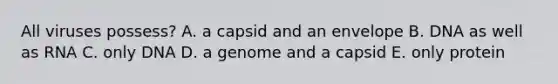 All viruses possess? A. a capsid and an envelope B. DNA as well as RNA C. only DNA D. a genome and a capsid E. only protein