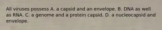 All viruses possess A. a capsid and an envelope. B. DNA as well as RNA. C. a genome and a protein capsid. D. a nucleocapsid and envelope.