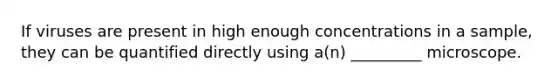 If viruses are present in high enough concentrations in a sample, they can be quantified directly using a(n) _________ microscope.