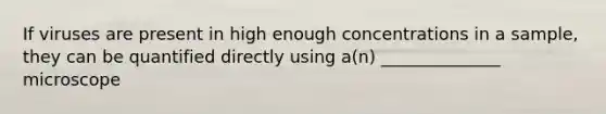 If viruses are present in high enough concentrations in a sample, they can be quantified directly using a(n) ______________ microscope