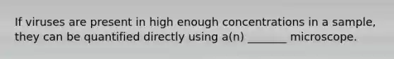 If viruses are present in high enough concentrations in a sample, they can be quantified directly using a(n) _______ microscope.