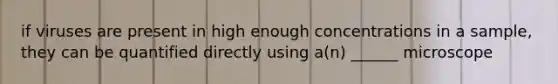 if viruses are present in high enough concentrations in a sample, they can be quantified directly using a(n) ______ microscope