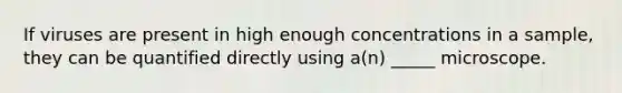 If viruses are present in high enough concentrations in a sample, they can be quantified directly using a(n) _____ microscope.