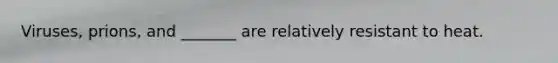 Viruses, prions, and _______ are relatively resistant to heat.