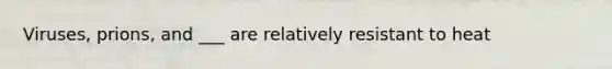 Viruses, prions, and ___ are relatively resistant to heat