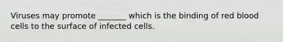 Viruses may promote _______ which is the binding of red blood cells to the surface of infected cells.