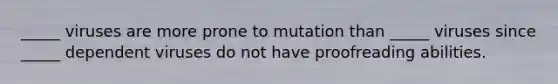 _____ viruses are more prone to mutation than _____ viruses since _____ dependent viruses do not have proofreading abilities.