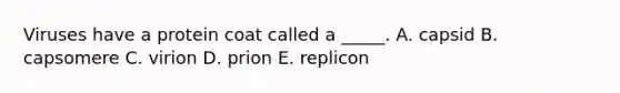 Viruses have a protein coat called a _____. A. capsid B. capsomere C. virion D. prion E. replicon