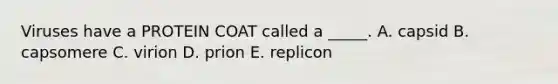 Viruses have a PROTEIN COAT called a _____. A. capsid B. capsomere C. virion D. prion E. replicon