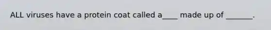 ALL viruses have a protein coat called a____ made up of _______.