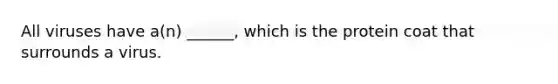 All viruses have a(n) ______, which is the protein coat that surrounds a virus.