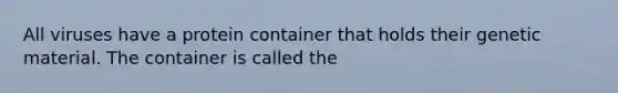 All viruses have a protein container that holds their genetic material. The container is called the