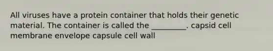 All viruses have a protein container that holds their genetic material. The container is called the _________. capsid cell membrane envelope capsule cell wall