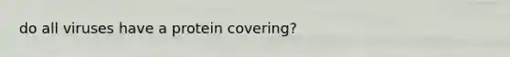 do all viruses have a protein covering?