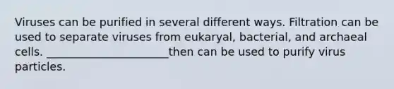 Viruses can be purified in several different ways. Filtration can be used to separate viruses from eukaryal, bacterial, and archaeal cells. ______________________then can be used to purify virus particles.