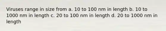 Viruses range in size from a. 10 to 100 nm in length b. 10 to 1000 nm in length c. 20 to 100 nm in length d. 20 to 1000 nm in length