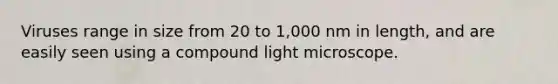 Viruses range in size from 20 to 1,000 nm in length, and are easily seen using a compound light microscope.