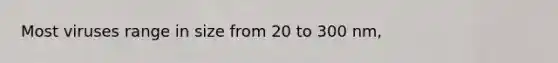Most viruses range in size from 20 to 300 nm,