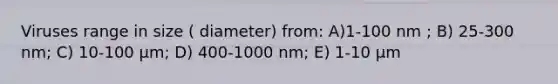 Viruses range in size ( diameter) from: A)1-100 nm ; B) 25-300 nm; C) 10-100 μm; D) 400-1000 nm; E) 1-10 μm