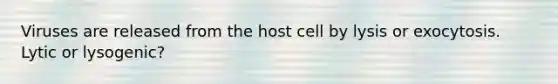 Viruses are released from the host cell by lysis or exocytosis. Lytic or lysogenic?