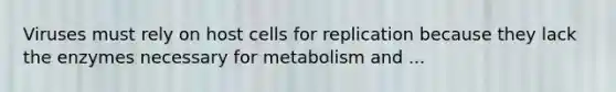 Viruses must rely on host cells for replication because they lack the enzymes necessary for metabolism and ...