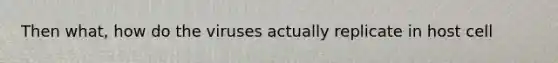 Then what, how do the viruses actually replicate in host cell