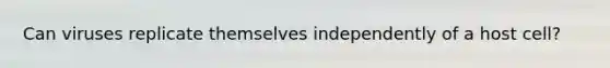 Can viruses replicate themselves independently of a host cell?