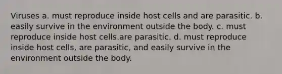 Viruses a. must reproduce inside host cells and are parasitic. b. easily survive in the environment outside the body. c. must reproduce inside host cells.are parasitic. d. must reproduce inside host cells, are parasitic, and easily survive in the environment outside the body.