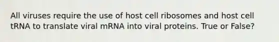 All viruses require the use of host cell ribosomes and host cell tRNA to translate viral mRNA into viral proteins. True or False?