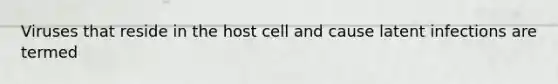 Viruses that reside in the host cell and cause latent infections are termed