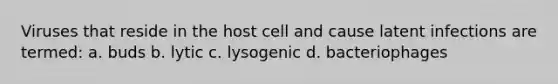 Viruses that reside in the host cell and cause latent infections are termed: a. buds b. lytic c. lysogenic d. bacteriophages