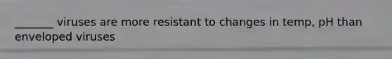 _______ viruses are more resistant to changes in temp, pH than enveloped viruses