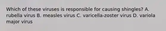 Which of these viruses is responsible for causing shingles? A. rubella virus B. measles virus C. varicella-zoster virus D. variola major virus