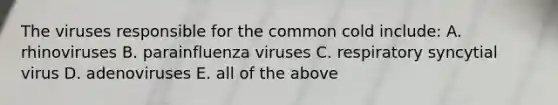 The viruses responsible for the common cold include: A. rhinoviruses B. parainfluenza viruses C. respiratory syncytial virus D. adenoviruses E. all of the above