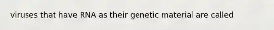 viruses that have RNA as their genetic material are called