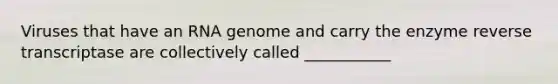 Viruses that have an RNA genome and carry the enzyme reverse transcriptase are collectively called ___________