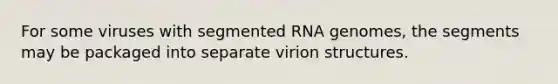 For some viruses with segmented RNA genomes, the segments may be packaged into separate virion structures.